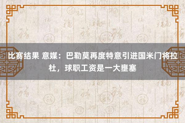 比赛结果 意媒：巴勒莫再度特意引进国米门将拉杜，球职工资是一大壅塞