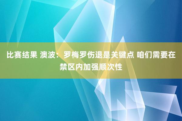 比赛结果 澳波：罗梅罗伤退是关键点 咱们需要在禁区内加强顺次性