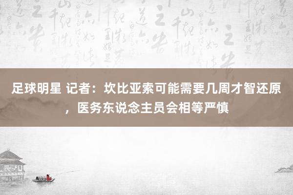 足球明星 记者：坎比亚索可能需要几周才智还原，医务东说念主员会相等严慎