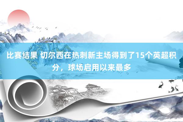 比赛结果 切尔西在热刺新主场得到了15个英超积分，球场启用以来最多