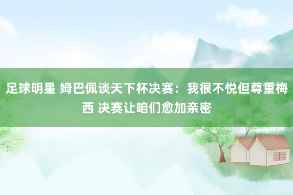 足球明星 姆巴佩谈天下杯决赛：我很不悦但尊重梅西 决赛让咱们愈加亲密