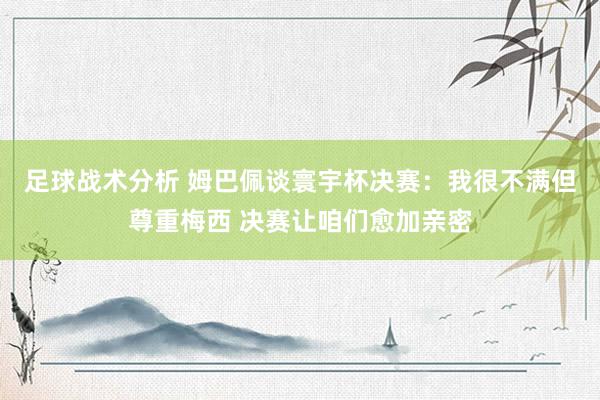 足球战术分析 姆巴佩谈寰宇杯决赛：我很不满但尊重梅西 决赛让咱们愈加亲密