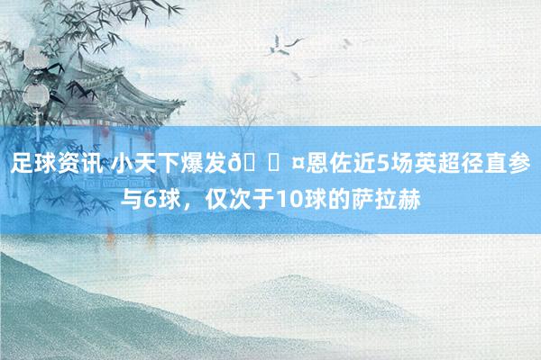 足球资讯 小天下爆发😤恩佐近5场英超径直参与6球，仅次于10球的萨拉赫