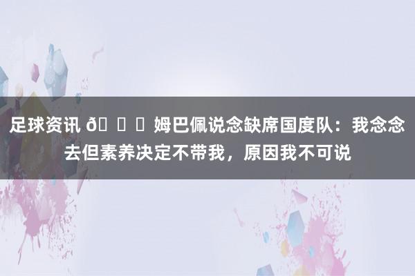 足球资讯 👀姆巴佩说念缺席国度队：我念念去但素养决定不带我，原因我不可说