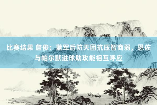 比赛结果 詹俊：蓝军后防天团抗压智商弱，恩佐与帕尔默进球助攻能相互呼应