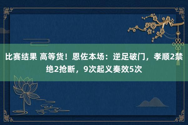 比赛结果 高等货！恩佐本场：逆足破门，孝顺2禁绝2抢断，9次起义奏效5次