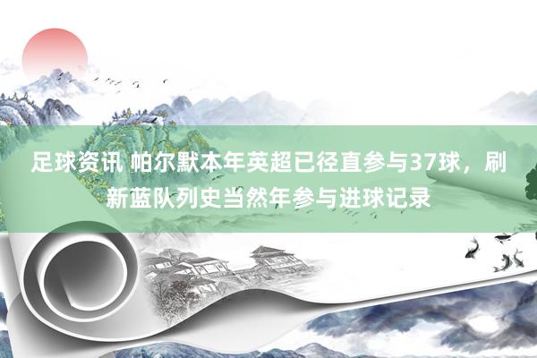 足球资讯 帕尔默本年英超已径直参与37球，刷新蓝队列史当然年参与进球记录