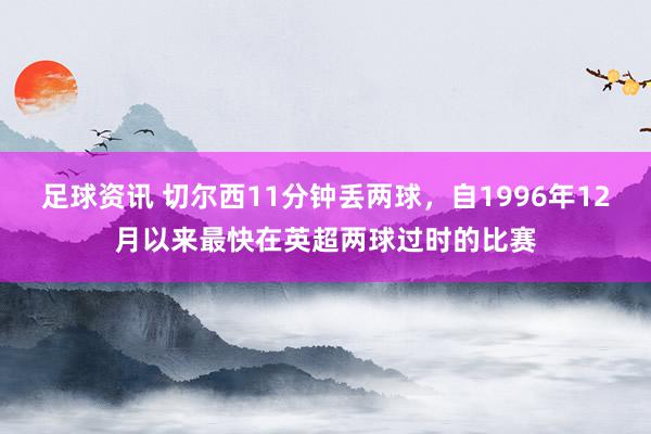 足球资讯 切尔西11分钟丢两球，自1996年12月以来最快在英超两球过时的比赛