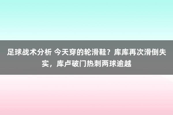 足球战术分析 今天穿的轮滑鞋？库库再次滑倒失实，库卢破门热刺两球逾越