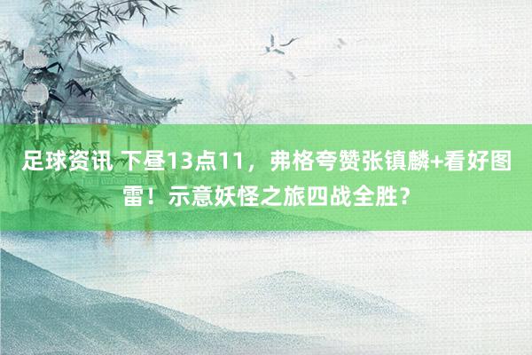 足球资讯 下昼13点11，弗格夸赞张镇麟+看好图雷！示意妖怪之旅四战全胜？